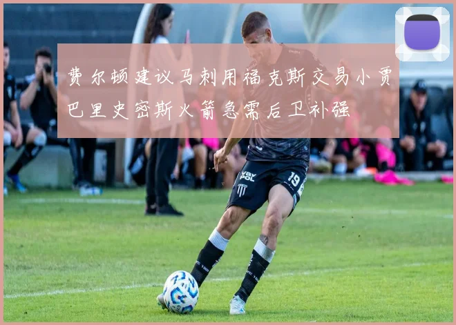 费尔顿建议马刺用福克斯交易小贾巴里史密斯火箭急需后卫补强