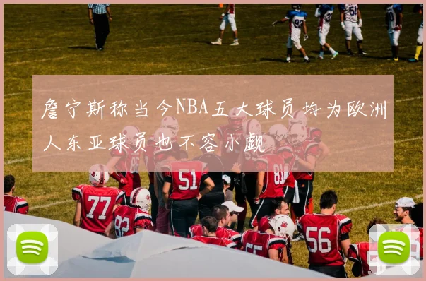 詹宁斯称当今NBA五大球员均为欧洲人东亚球员也不容小觑