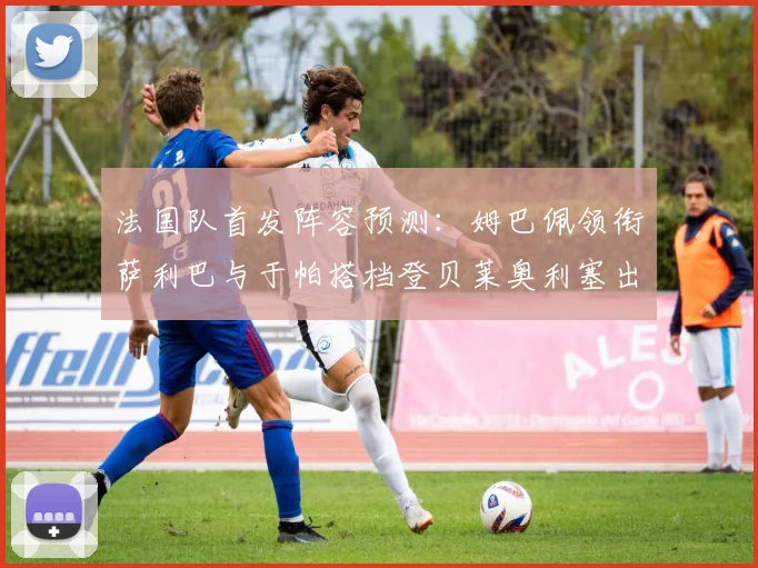 法国队首发阵容预测：姆巴佩领衔萨利巴与于帕搭档登贝莱奥利塞出战