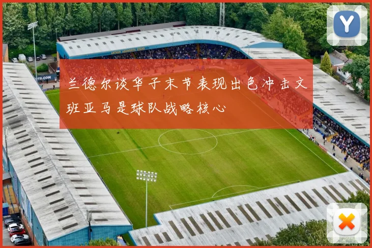 兰德尔谈华子末节表现出色冲击文班亚马是球队战略核心