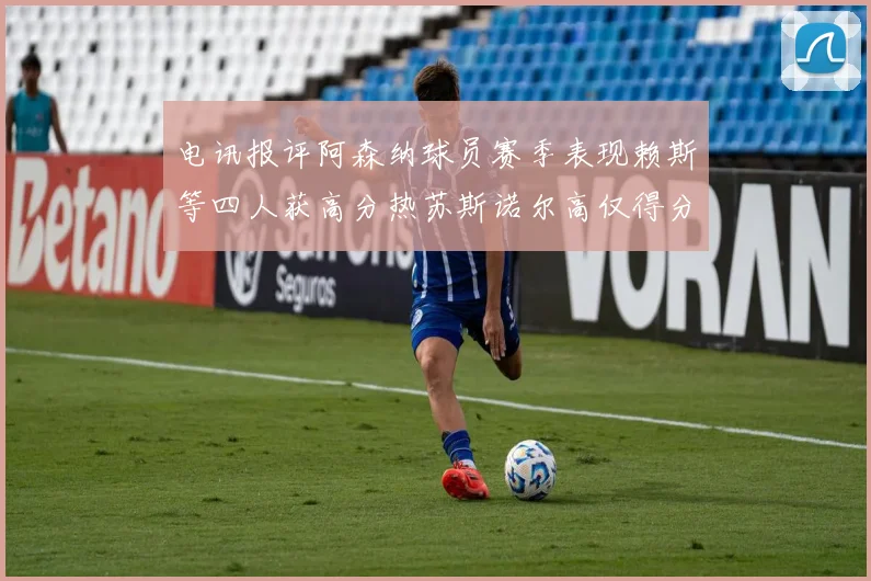 电讯报评阿森纳球员赛季表现赖斯等四人获高分热苏斯诺尔高仅得分