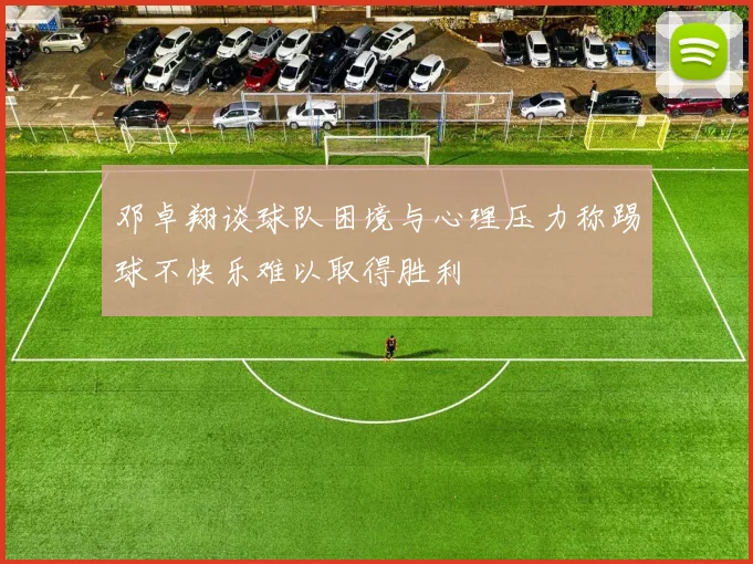 邓卓翔谈球队困境与心理压力称踢球不快乐难以取得胜利