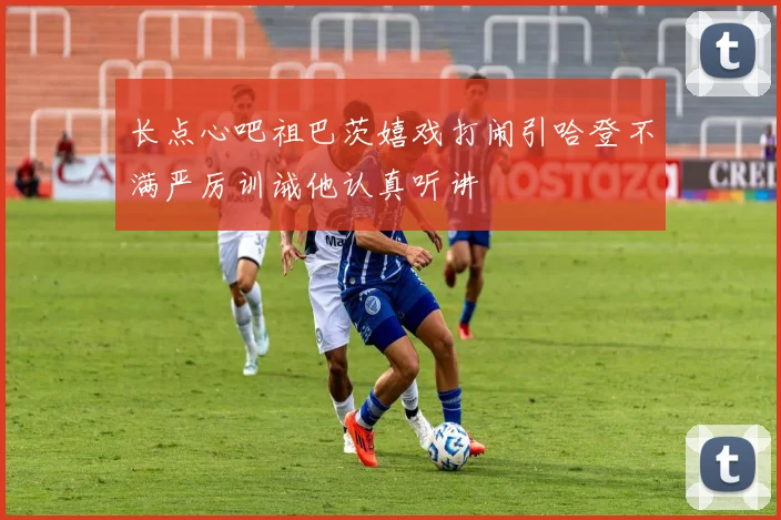 长点心吧祖巴茨嬉戏打闹引哈登不满严厉训诫他认真听讲