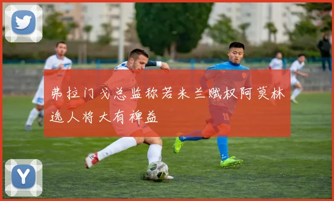 弗拉门戈总监称若米兰赋权阿莫林选人将大有裨益