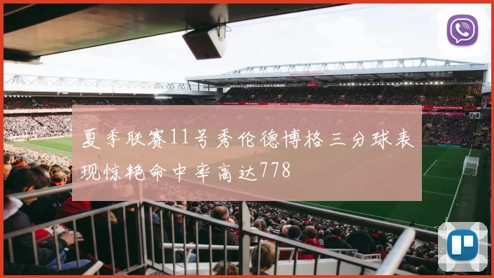 夏季联赛11号秀伦德博格三分球表现惊艳命中率高达778