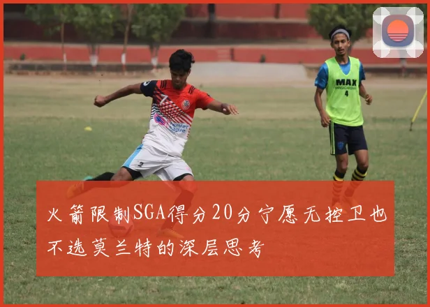 火箭限制SGA得分20分宁愿无控卫也不选莫兰特的深层思考