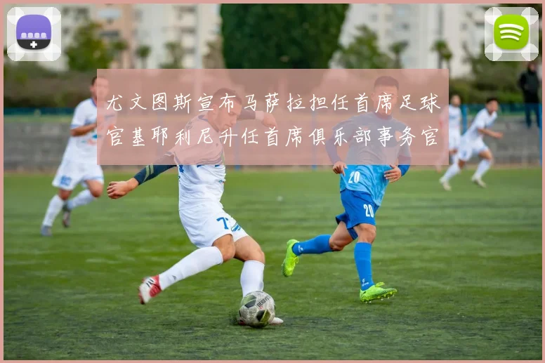 尤文图斯宣布马萨拉担任首席足球官基耶利尼升任首席俱乐部事务官