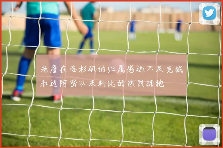老詹在洛杉矶的归属感远不及克城和迈阿密以及科比的热烈拥抱