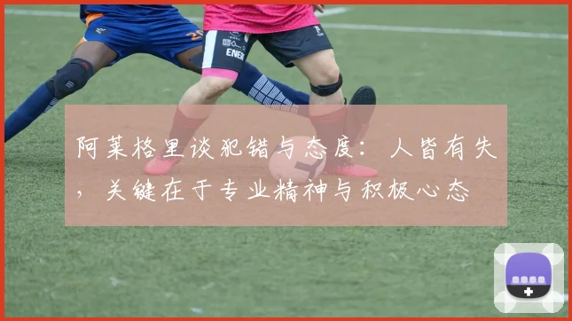 阿莱格里谈犯错与态度：人皆有失，关键在于专业精神与积极心态