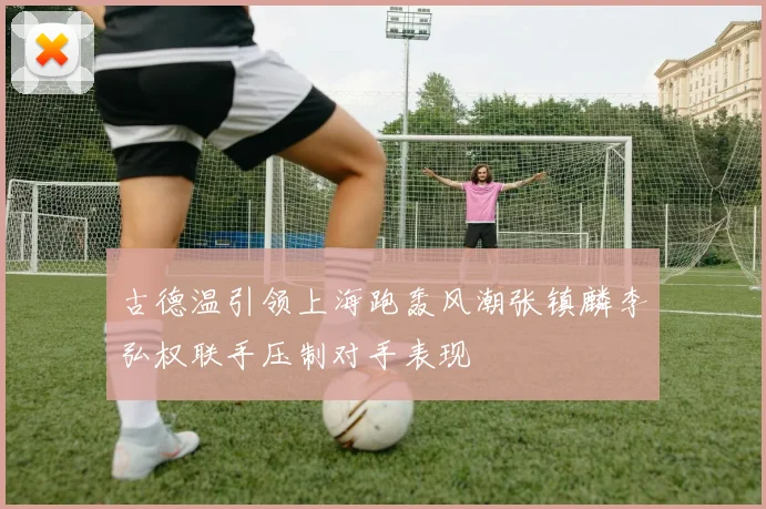 古德温引领上海跑轰风潮张镇麟李弘权联手压制对手表现