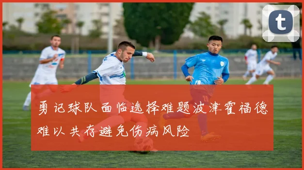 勇记球队面临选择难题波津霍福德难以共存避免伤病风险