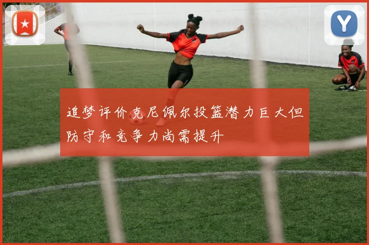 追梦评价克尼佩尔投篮潜力巨大但防守和竞争力尚需提升