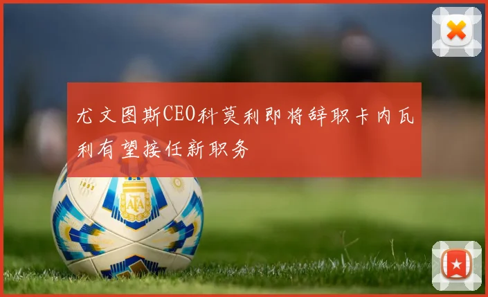 尤文图斯CEO科莫利即将辞职卡内瓦利有望接任新职务
